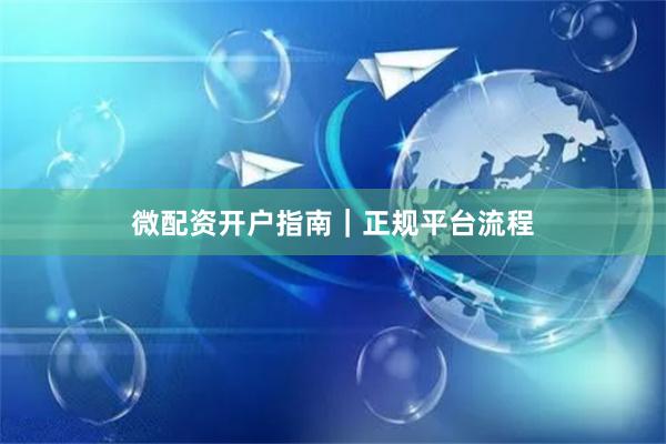 微配资开户指南｜正规平台流程