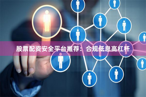 股票配资安全平台推荐：合规低息高杠杆