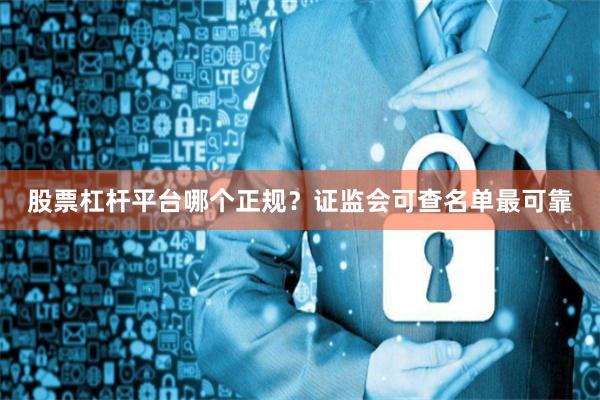 股票杠杆平台哪个正规？证监会可查名单最可靠