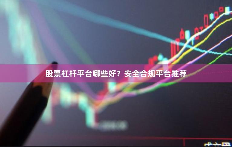 股票杠杆平台哪些好？安全合规平台推荐