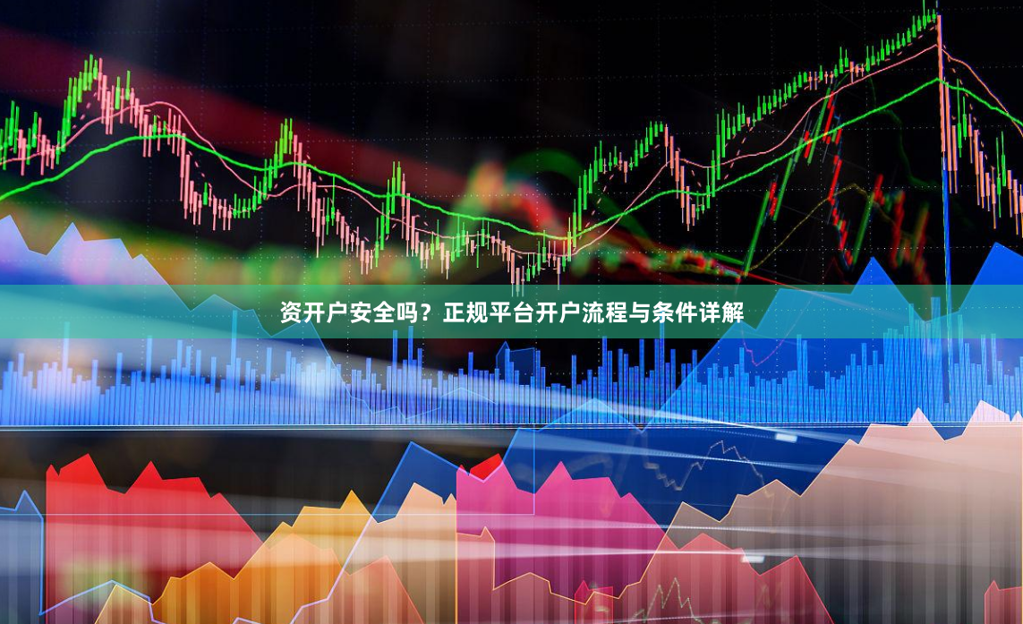 资开户安全吗？正规平台开户流程与条件详解