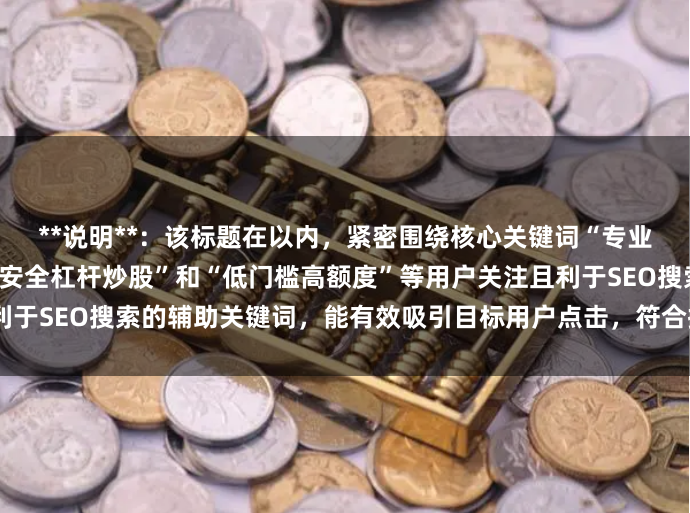 **说明**：该标题在以内，紧密围绕核心关键词“专业的股票配资”，并加入了“安全杠杆炒股”和“低门槛高额度”等用户关注且利于SEO搜索的辅助关键词，能有效吸引目标用户点击，符合搜索引擎收录要求。