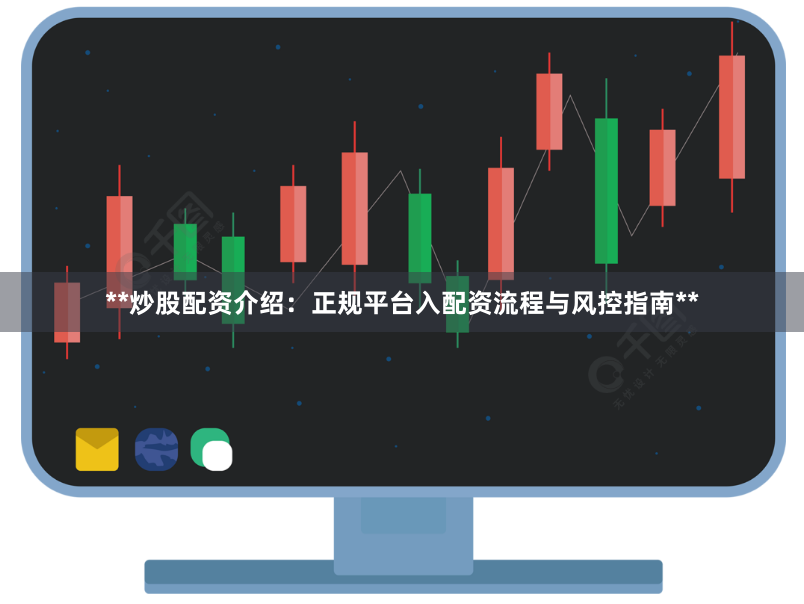 **炒股配资介绍：正规平台入配资流程与风控指南**