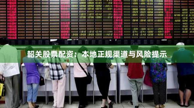 韶关股票配资：本地正规渠道与风险提示