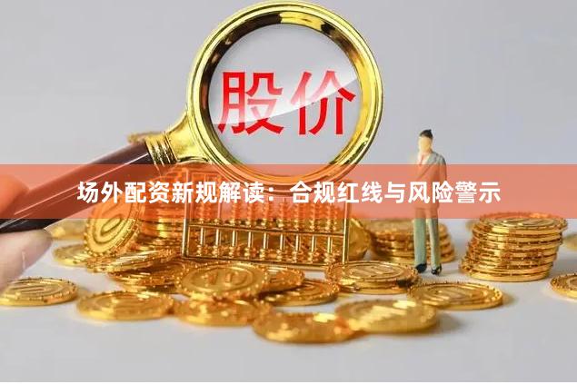 场外配资新规解读：合规红线与风险警示