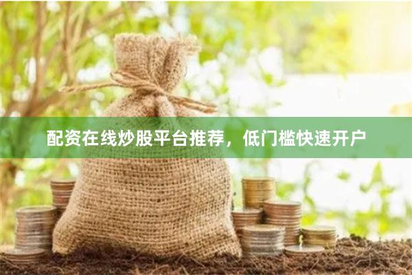 配资在线炒股平台推荐，低门槛快速开户