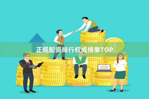 正规配资排行权威榜单TOP