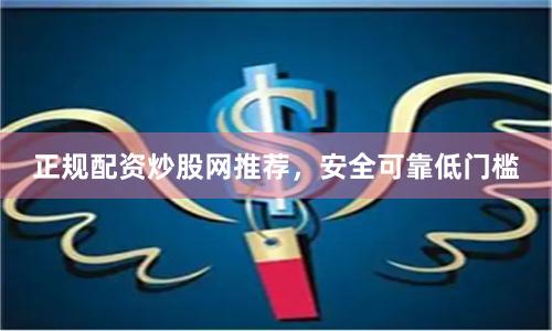正规配资炒股网推荐，安全可靠低门槛