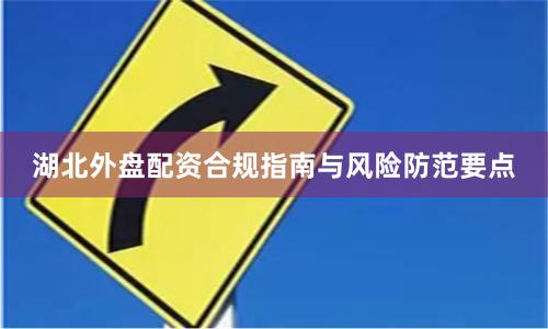 湖北外盘配资合规指南与风险防范要点
