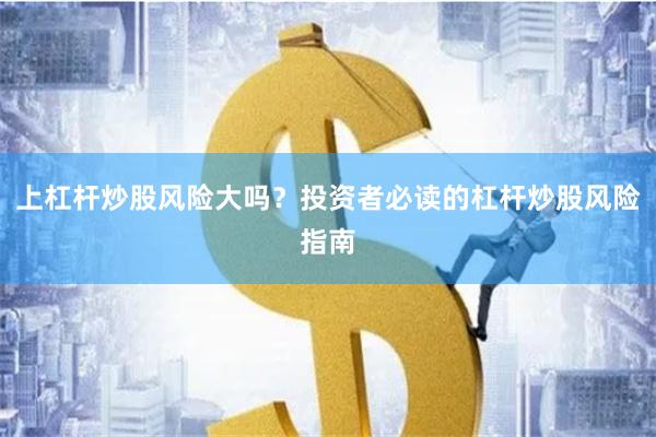 上杠杆炒股风险大吗？投资者必读的杠杆炒股风险指南