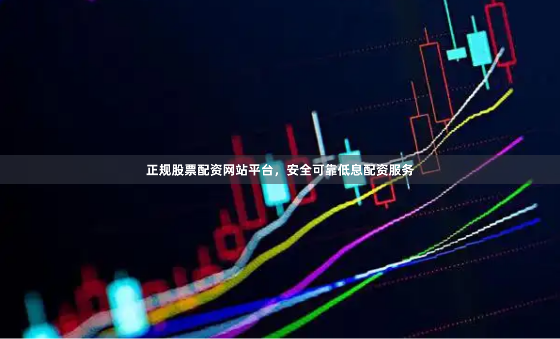 正规股票配资网站平台，安全可靠低息配资服务