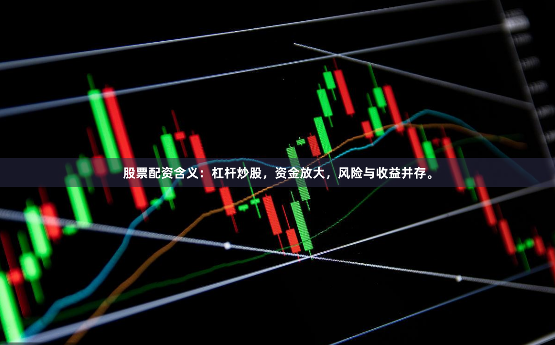 股票配资含义：杠杆炒股，资金放大，风险与收益并存。