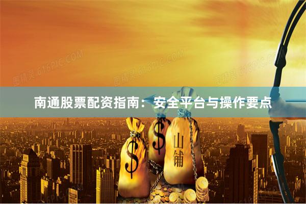 南通股票配资指南：安全平台与操作要点