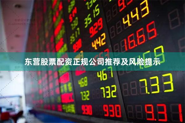 东营股票配资正规公司推荐及风险提示