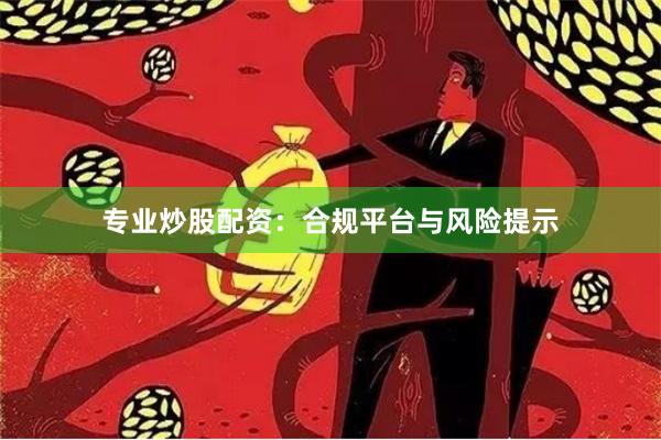专业炒股配资：合规平台与风险提示