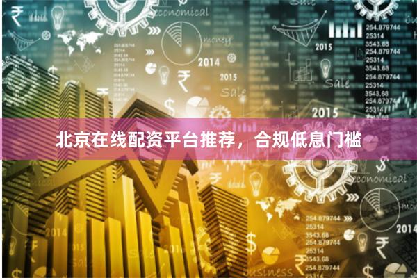 北京在线配资平台推荐，合规低息门槛