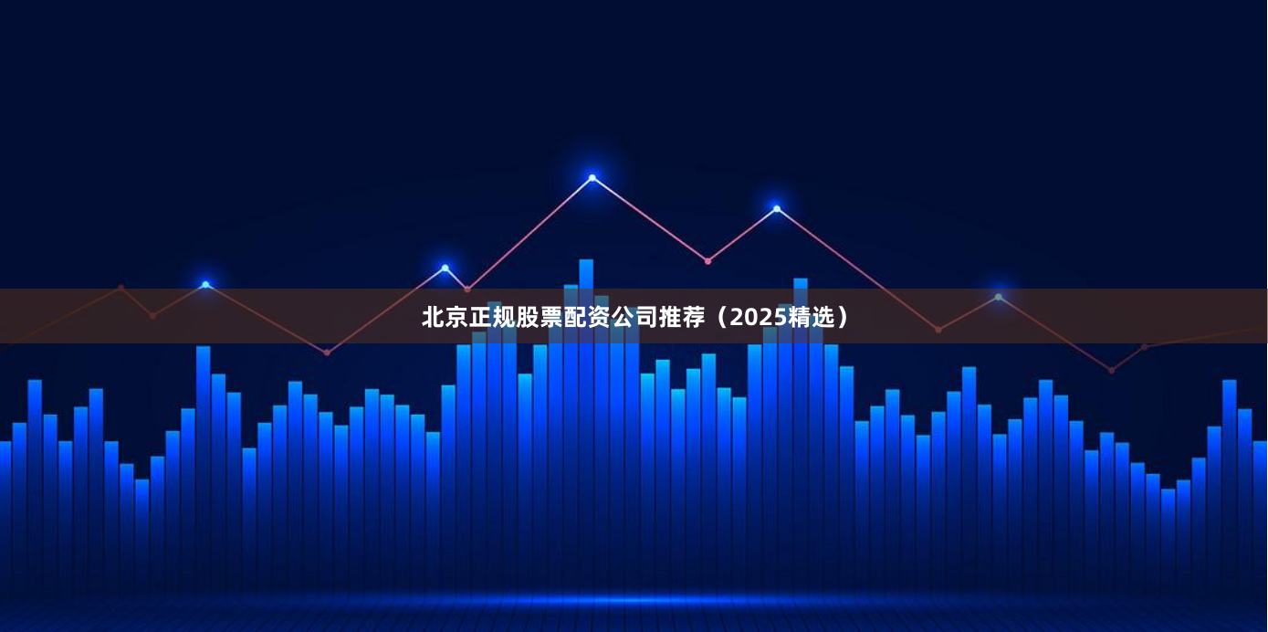 北京正规股票配资公司推荐（2025精选）