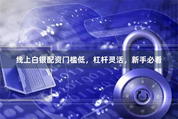 线上白银配资门槛低，杠杆灵活，新手必看