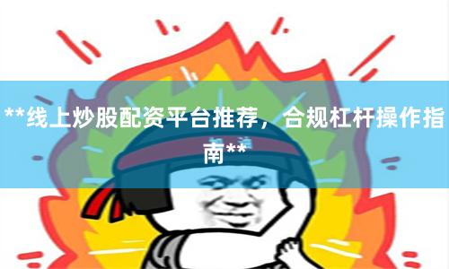 **线上炒股配资平台推荐，合规杠杆操作指南**