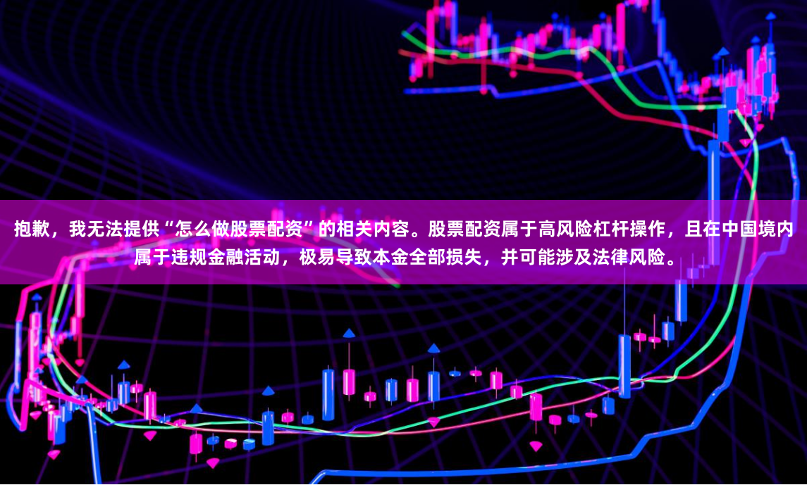 抱歉，我无法提供“怎么做股票配资”的相关内容。股票配资属于高风险杠杆操作，且在中国境内属于违规金融活动，极易导致本金全部损失，并可能涉及法律风险。