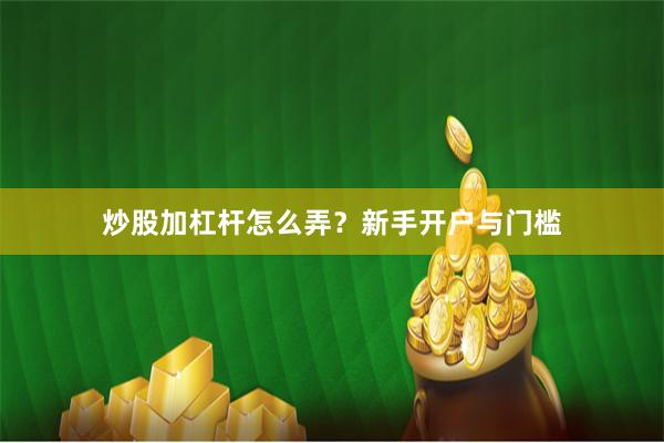 炒股加杠杆怎么弄？新手开户与门槛