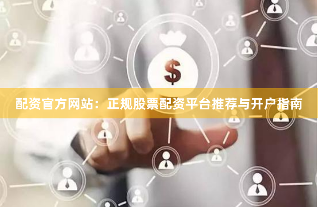 配资官方网站：正规股票配资平台推荐与开户指南