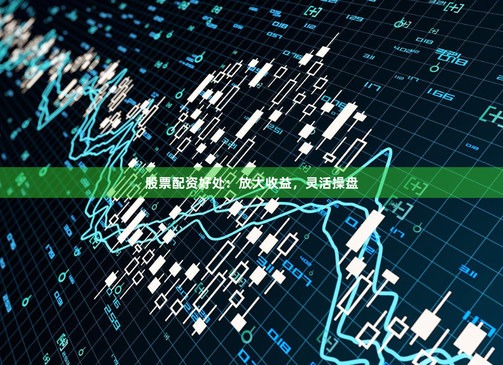 股票配资好处：放大收益，灵活操盘