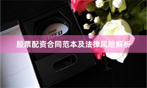 股票配资合同范本及法律风险解析