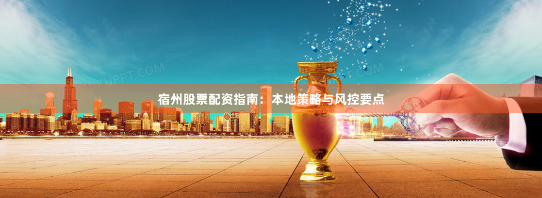 宿州股票配资指南：本地策略与风控要点