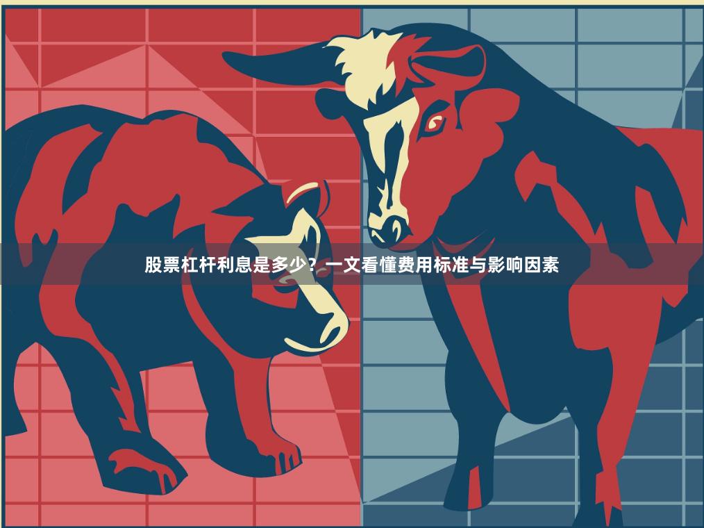 股票杠杆利息是多少？一文看懂费用标准与影响因素